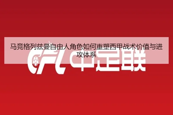 马竞格列兹曼自由人角色如何重塑西甲战术价值与进攻体系