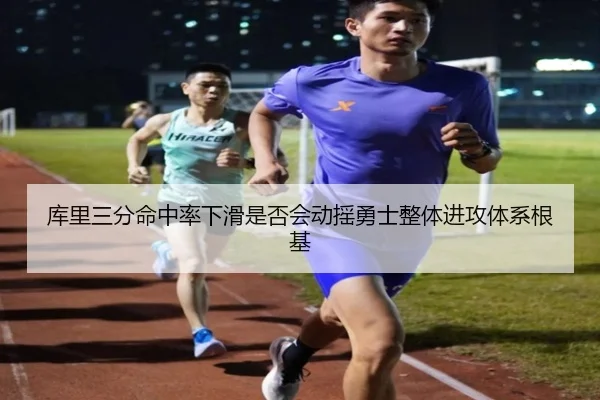 库里三分命中率下滑是否会动摇勇士整体进攻体系根基