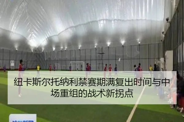纽卡斯尔托纳利禁赛期满复出时间与中场重组的战术新拐点