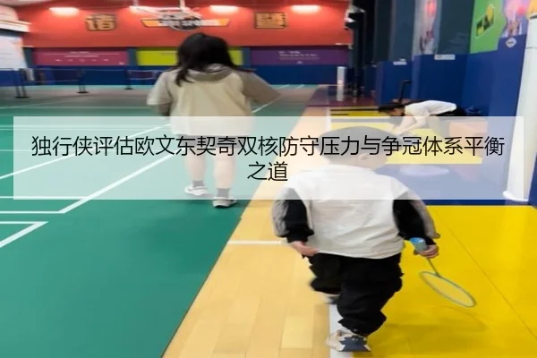 独行侠评估欧文东契奇双核防守压力与争冠体系平衡之道